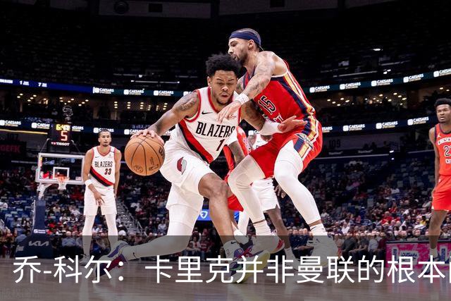 乔-科尔：卡里克并非曼联的根本问题，深层次问题亟待解决