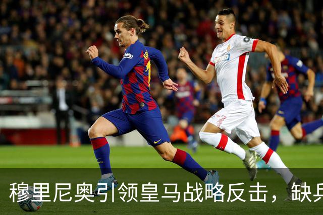 穆里尼奥引领皇马战略反击，缺兵少将中奏凯歌